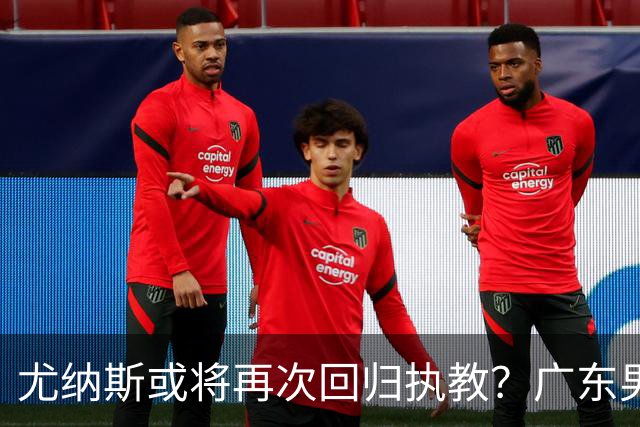 尤纳斯或将再次回归执教？广东男篮头号主帅人选出现变动，朱芳雨根本做不了主