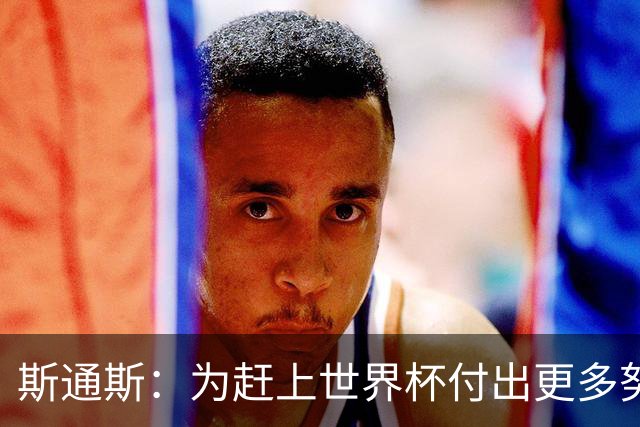 斯通斯：为赶上世界杯付出更多努力 相信我们会赢而非“希望”