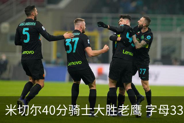 米切尔40分骑士大胜老鹰 字母33+10雄鹿灭热火